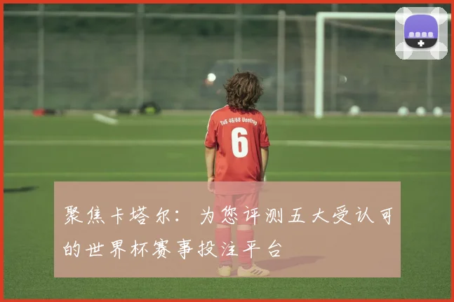 聚焦卡塔尔：为您评测五大受认可的世界杯赛事投注平台
